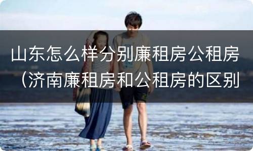 山东怎么样分别廉租房公租房（济南廉租房和公租房的区别）