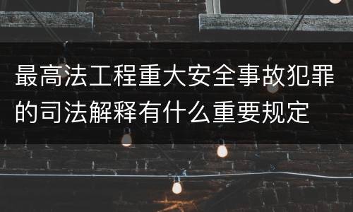 最高法工程重大安全事故犯罪的司法解释有什么重要规定