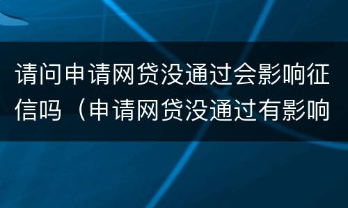 请问申请网贷没通过会影响征信吗（申请网贷没通过有影响吗）