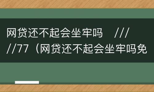 网贷还不起会坐牢吗
/////77（网贷还不起会坐牢吗免费咨询）