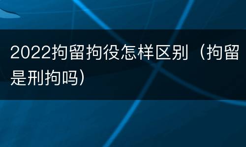 2022拘留拘役怎样区别（拘留是刑拘吗）
