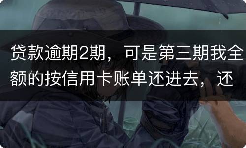 贷款逾期2期，可是第三期我全额的按信用卡账单还进去，还会起诉吗