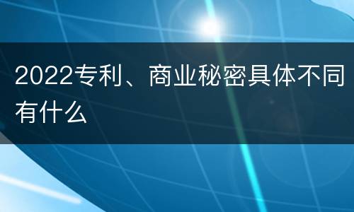 2022专利、商业秘密具体不同有什么