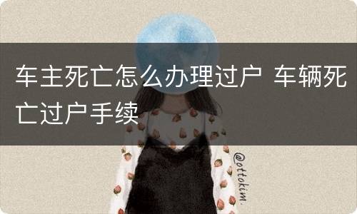 车主死亡怎么办理过户 车辆死亡过户手续