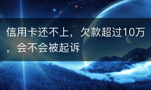 信用卡还不上，欠款超过10万，会不会被起诉