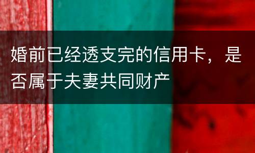 婚前已经透支完的信用卡，是否属于夫妻共同财产