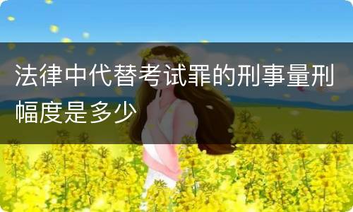法律中代替考试罪的刑事量刑幅度是多少