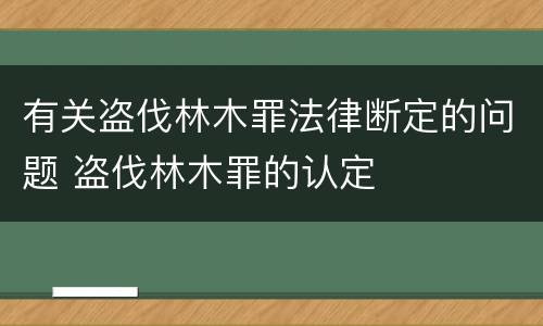 有关盗伐林木罪法律断定的问题 盗伐林木罪的认定