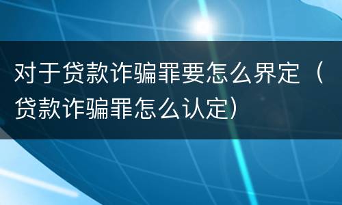 对于贷款诈骗罪要怎么界定（贷款诈骗罪怎么认定）