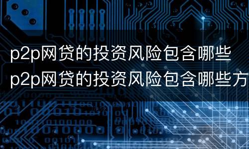 p2p网贷的投资风险包含哪些 p2p网贷的投资风险包含哪些方面