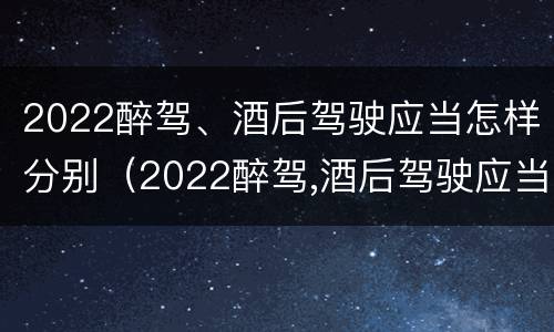 2022醉驾、酒后驾驶应当怎样分别（2022醉驾,酒后驾驶应当怎样分别处罚）