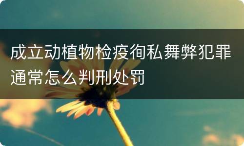 成立动植物检疫徇私舞弊犯罪通常怎么判刑处罚