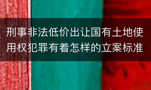 刑事非法低价出让国有土地使用权犯罪有着怎样的立案标准