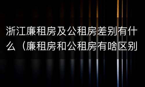 浙江廉租房及公租房差别有什么（廉租房和公租房有啥区别）