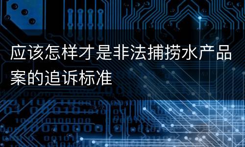 应该怎样才是非法捕捞水产品案的追诉标准