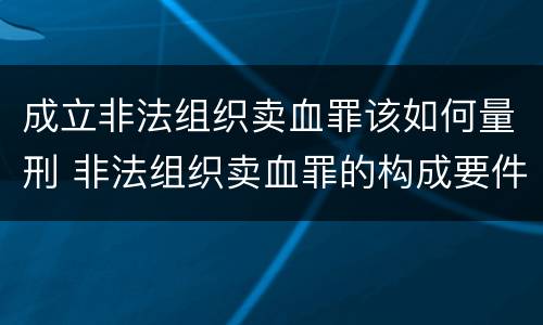 成立非法组织卖血罪该如何量刑 非法组织卖血罪的构成要件
