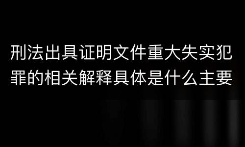 刑法出具证明文件重大失实犯罪的相关解释具体是什么主要规定