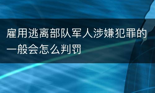 雇用逃离部队军人涉嫌犯罪的一般会怎么判罚