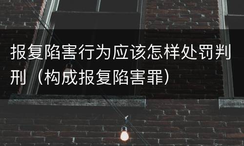 报复陷害行为应该怎样处罚判刑（构成报复陷害罪）