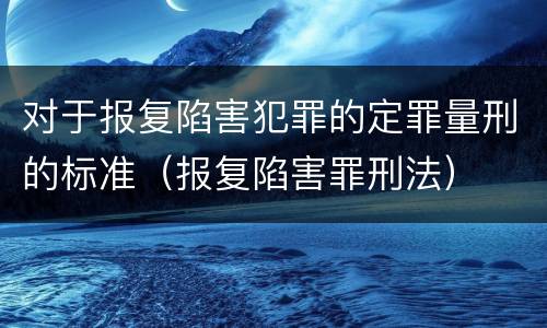对于报复陷害犯罪的定罪量刑的标准（报复陷害罪刑法）