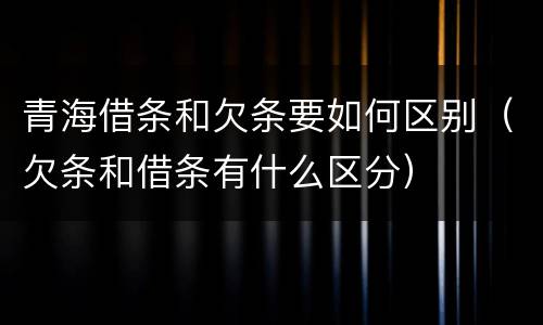 青海借条和欠条要如何区别（欠条和借条有什么区分）