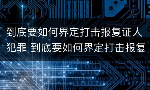 到底要如何界定打击报复证人犯罪 到底要如何界定打击报复证人犯罪罪名