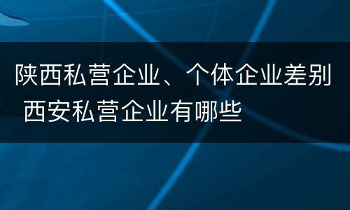 陕西私营企业、个体企业差别 西安私营企业有哪些