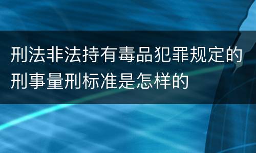 刑法非法持有毒品犯罪规定的刑事量刑标准是怎样的