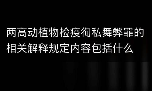 两高动植物检疫徇私舞弊罪的相关解释规定内容包括什么
