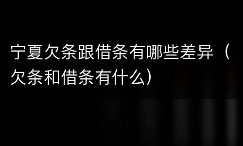 宁夏欠条跟借条有哪些差异（欠条和借条有什么）