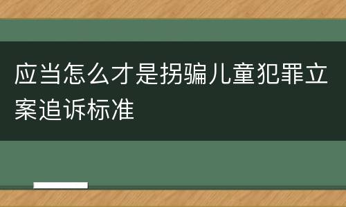 应当怎么才是拐骗儿童犯罪立案追诉标准