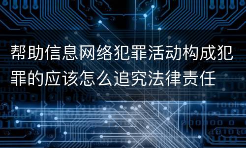 帮助信息网络犯罪活动构成犯罪的应该怎么追究法律责任