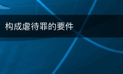 构成虐待罪的要件