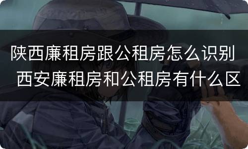 陕西廉租房跟公租房怎么识别 西安廉租房和公租房有什么区别