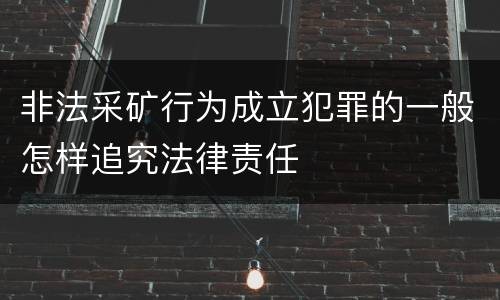非法采矿行为成立犯罪的一般怎样追究法律责任