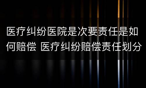医疗纠纷医院是次要责任是如何赔偿 医疗纠纷赔偿责任划分