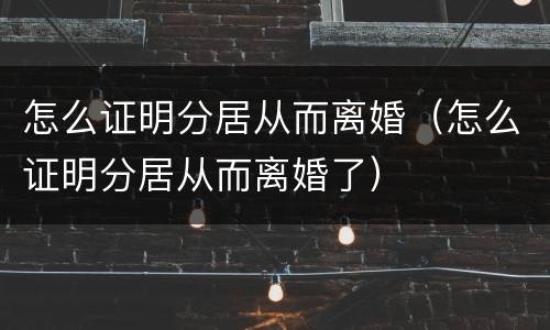 怎么证明分居从而离婚（怎么证明分居从而离婚了）