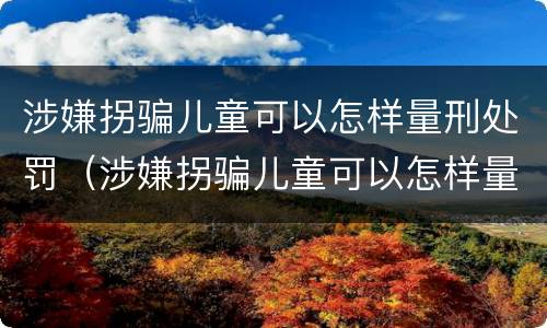 涉嫌拐骗儿童可以怎样量刑处罚（涉嫌拐骗儿童可以怎样量刑处罚呢）