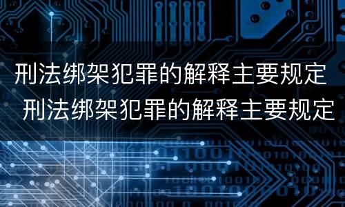刑法绑架犯罪的解释主要规定 刑法绑架犯罪的解释主要规定为