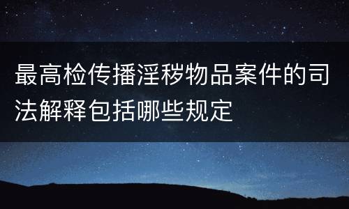 最高检传播淫秽物品案件的司法解释包括哪些规定