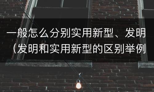 一般怎么分别实用新型、发明（发明和实用新型的区别举例）