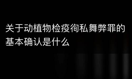 关于动植物检疫徇私舞弊罪的基本确认是什么