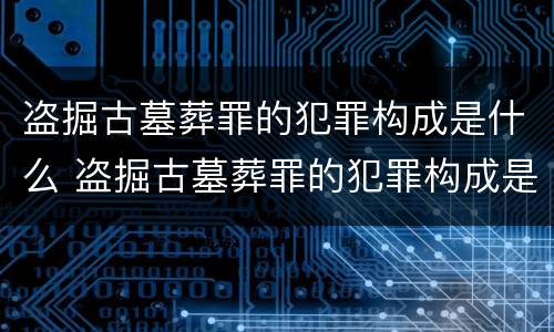盗掘古墓葬罪的犯罪构成是什么 盗掘古墓葬罪的犯罪构成是什么罪名