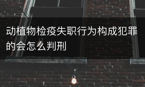 动植物检疫失职行为构成犯罪的会怎么判刑