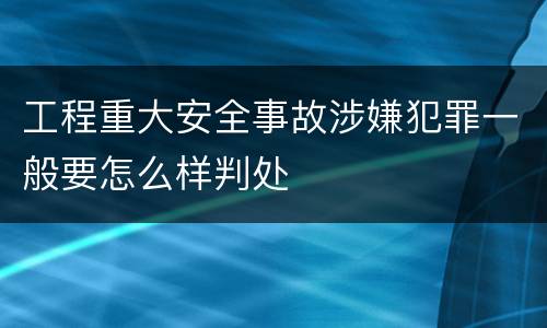 工程重大安全事故涉嫌犯罪一般要怎么样判处