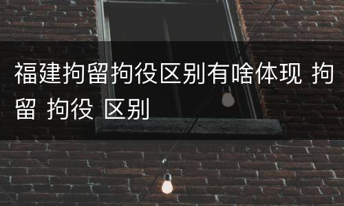福建拘留拘役区别有啥体现 拘留 拘役 区别
