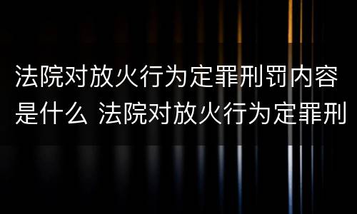 法院对放火行为定罪刑罚内容是什么 法院对放火行为定罪刑罚内容是什么意思