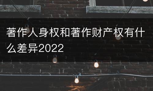 著作人身权和著作财产权有什么差异2022