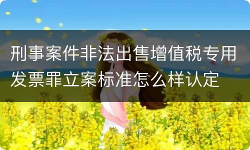 刑事案件非法出售增值税专用发票罪立案标准怎么样认定