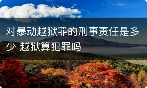 对暴动越狱罪的刑事责任是多少 越狱算犯罪吗